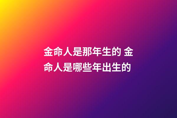 金命人是那年生的 金命人是哪些年出生的-第1張-觀點-玄機派
